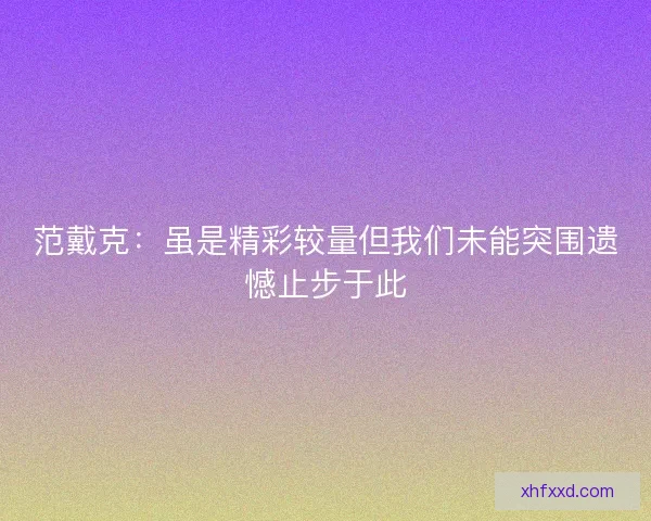 范戴克：虽是精彩较量但我们未能突围遗憾止步于此