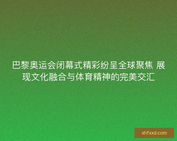 巴黎奥运会闭幕式精彩纷呈全球聚焦 展现文化融合与体育精神的完美交汇 巴黎奥运会闭幕式精彩纷呈全球聚焦 展现文化融合与体育精神的完美交汇
