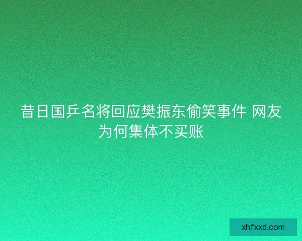 昔日国乒名将回应樊振东偷笑事件 网友为何集体不买账