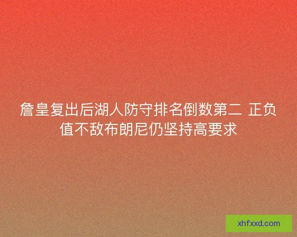 詹皇复出后湖人防守排名倒数第二 正负值不敌布朗尼仍坚持高要求
