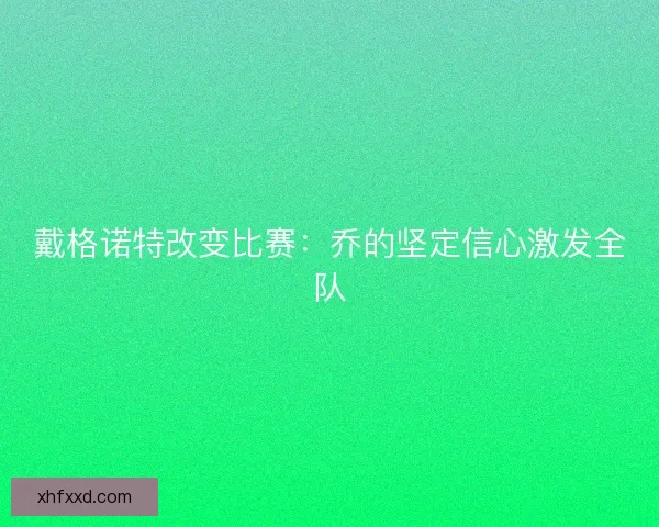 戴格诺特改变比赛:乔的坚定信心激发全队 戴格诺特改变比赛:乔的坚定信心激发全队