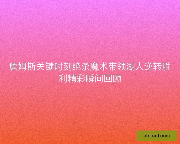 詹姆斯关键时刻绝杀魔术带领湖人逆转胜利精彩瞬间回顾
