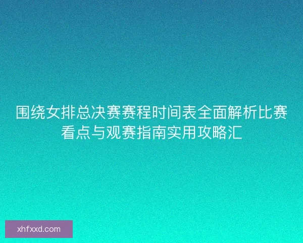 围绕女排总决赛赛程时间表全面解析比赛看点与观赛指南实用攻略汇