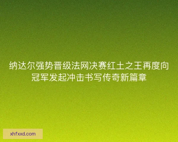 纳达尔强势晋级法网决赛红土之王再度向冠军发起冲击书写传奇新篇章