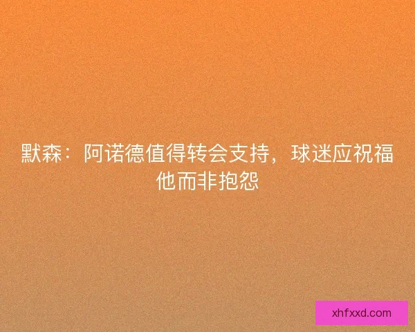 默森:阿诺德值得转会支持,球迷应祝福他而非抱怨 默森:阿诺德值得转会支持,球迷应祝福他而非抱怨