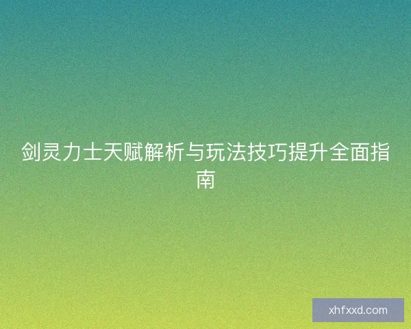 剑灵力士天赋解析与玩法技巧提升全面指南