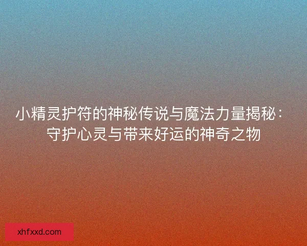 小精灵护符的神秘传说与魔法力量揭秘：守护心灵与带来好运的神奇之物