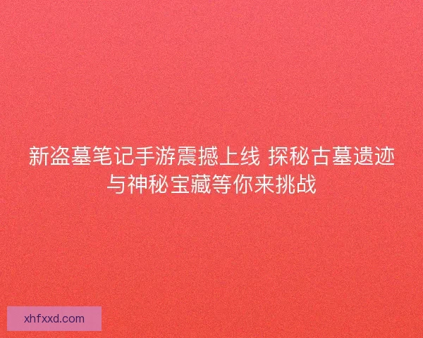 新盗墓笔记手游震撼上线 探秘古墓遗迹与神秘宝藏等你来挑战
