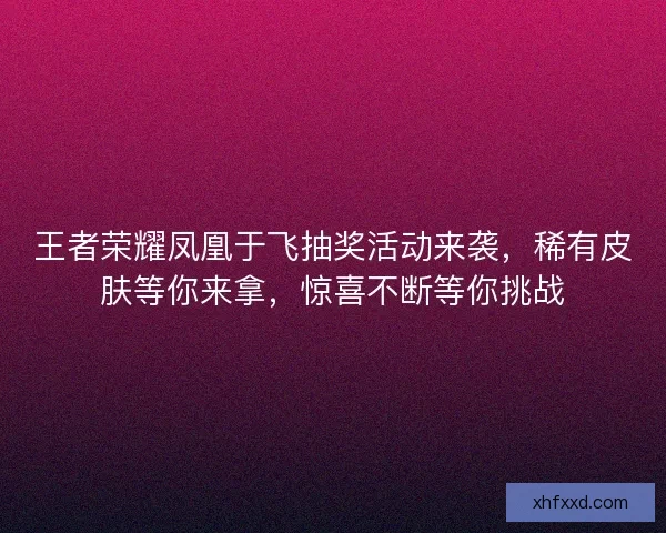 王者荣耀凤凰于飞抽奖活动来袭，稀有皮肤等你来拿，惊喜不断等你挑战