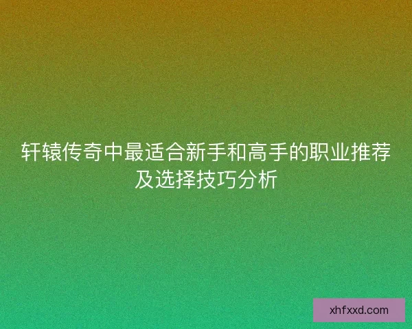 轩辕传奇中最适合新手和高手的职业推荐及选择技巧分析