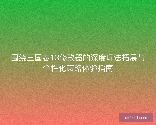 围绕三国志13修改器的深度玩法拓展与个性化策略体验指南
