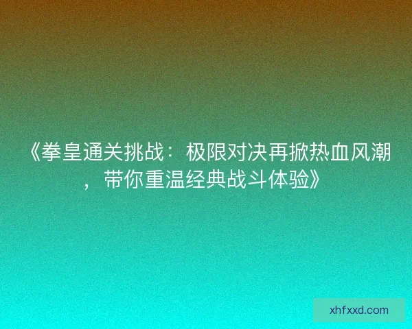 《拳皇通关挑战：极限对决再掀热血风潮，带你重温经典战斗体验》