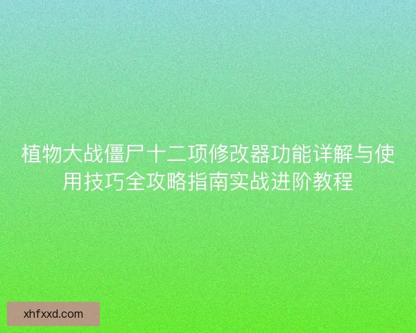 植物大战僵尸十二项修改器功能详解与使用技巧全攻略指南实战进阶教程 植物大战僵尸十二项修改器功能详解与使用技巧全攻略指南实战进阶教程