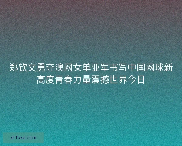 郑钦文勇夺澳网女单亚军书写中国网球新高度青春力量震撼世界今日