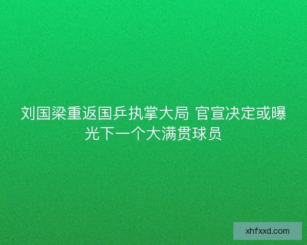 刘国梁重返国乒执掌大局 官宣决定或曝光下一个大满贯球员