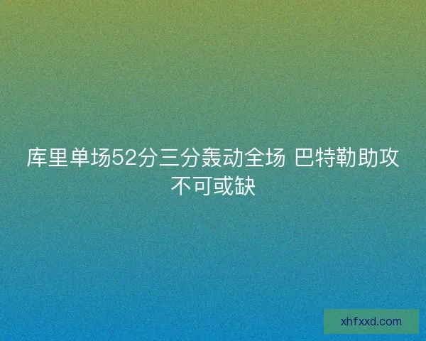 库里单场52分三分轰动全场 巴特勒助攻不可或缺