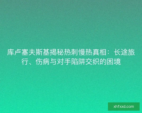 库卢塞夫斯基揭秘热刺慢热真相：长途旅行、伤病与对手陷阱交织的困境