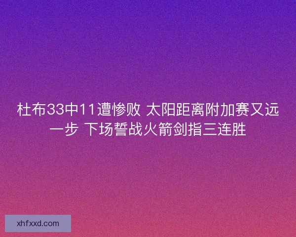 杜布33中11遭惨败 太阳距离附加赛又远一步 下场誓战火箭剑指三连胜