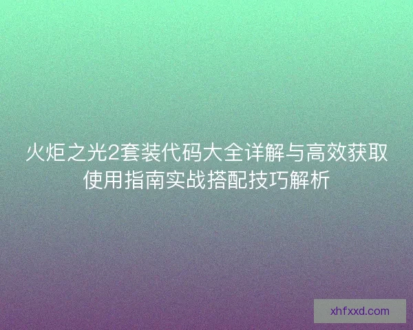 火炬之光2套装代码大全详解与高效获取使用指南实战搭配技巧解析 火炬之光2套装代码大全详解与高效获取使用指南实战搭配技巧解析