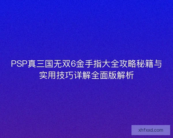 PSP真三国无双6金手指大全攻略秘籍与实用技巧详解全面版解析 PSP真三国无双6金手指大全攻略秘籍与实用技巧详解全面版解析