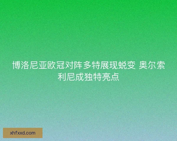 博洛尼亚欧冠对阵多特展现蜕变 奥尔索利尼成独特亮点 博洛尼亚欧冠对阵多特展现蜕变 奥尔索利尼成独特亮点
