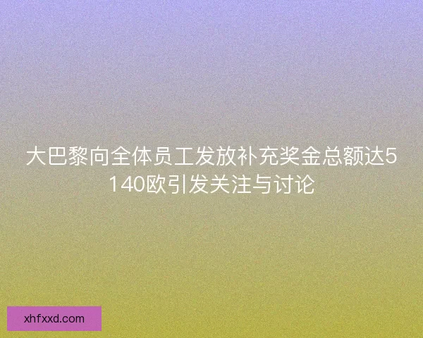 大巴黎向全体员工发放补充奖金总额达5140欧引发关注与讨论