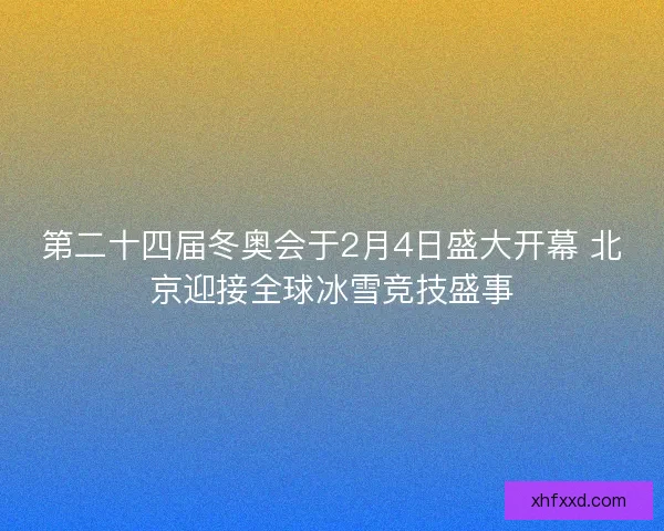 第二十四届冬奥会于2月4日盛大开幕 北京迎接全球冰雪竞技盛事 第二十四届冬奥会于2月4日盛大开幕 北京迎接全球冰雪竞技盛事