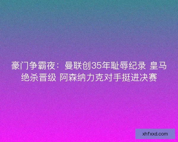 豪门争霸夜:曼联创35年耻辱纪录 皇马绝杀晋级 阿森纳力克对手挺进决赛 豪门争霸夜:曼联创35年耻辱纪录 皇马绝杀晋级 阿森纳力克对手挺进决赛