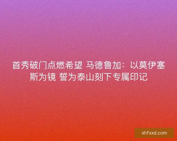 首秀破门点燃希望 马德鲁加：以莫伊塞斯为镜 誓为泰山刻下专属印记