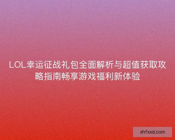 LOL幸运征战礼包全面解析与超值获取攻略指南畅享游戏福利新体验 LOL幸运征战礼包全面解析与超值获取攻略指南畅享游戏福利新体验