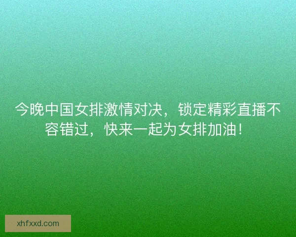 今晚中国女排激情对决,锁定精彩直播不容错过,快来一起为女排加油! 今晚中国女排激情对决,锁定精彩直播不容错过,快来一起为女排加油!
