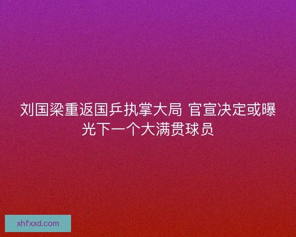 刘国梁重返国乒执掌大局 官宣决定或曝光下一个大满贯球员 刘国梁重返国乒执掌大局 官宣决定或曝光下一个大满贯球员