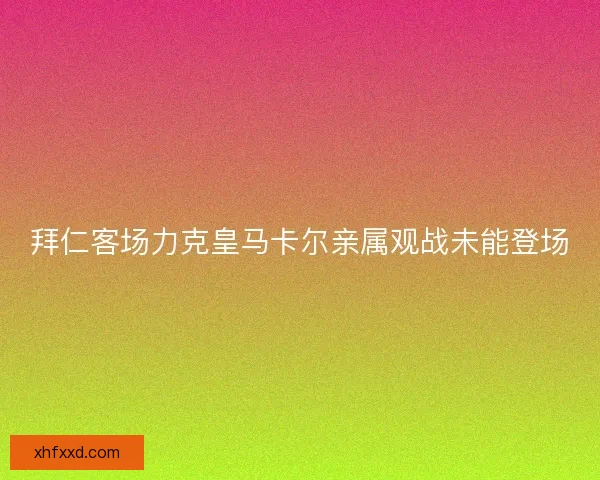 拜仁客场力克皇马卡尔亲属观战未能登场