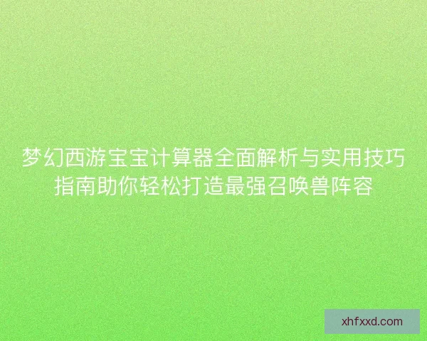 梦幻西游宝宝计算器全面解析与实用技巧指南助你轻松打造最强召唤兽阵容 梦幻西游宝宝计算器全面解析与实用技巧指南助你轻松打造最强召唤兽阵容