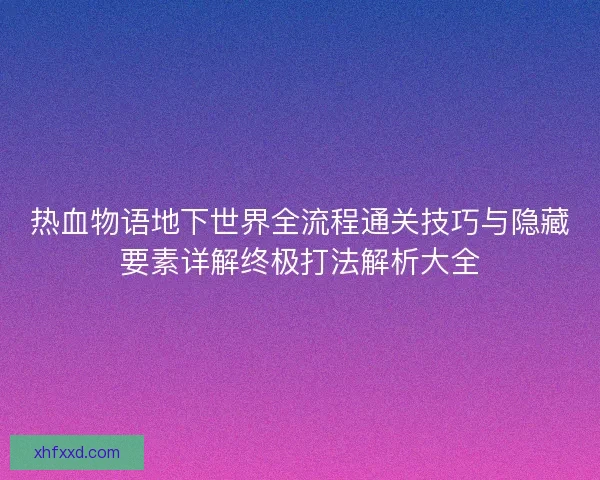 热血物语地下世界全流程通关技巧与隐藏要素详解终极打法解析大全 热血物语地下世界全流程通关技巧与隐藏要素详解终极打法解析大全
