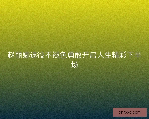 赵丽娜退役不褪色勇敢开启人生精彩下半场