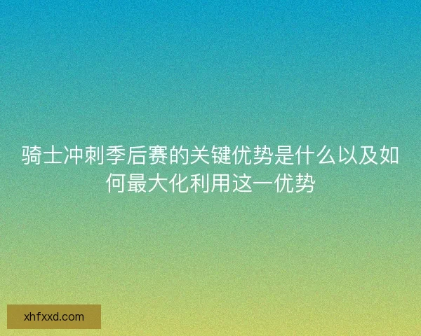 骑士冲刺季后赛的关键优势是什么以及如何最大化利用这一优势