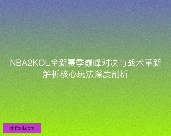 NBA2KOL全新赛季巅峰对决与战术革新解析核心玩法深度剖析