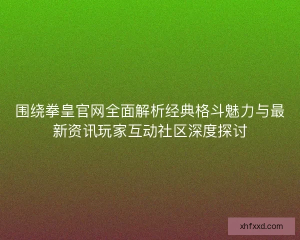 围绕拳皇官网全面解析经典格斗魅力与最新资讯玩家互动社区深度探讨