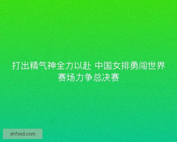 打出精气神全力以赴 中国女排勇闯世界赛场力争总决赛