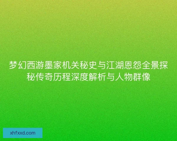 梦幻西游墨家机关秘史与江湖恩怨全景探秘传奇历程深度解析与人物群像