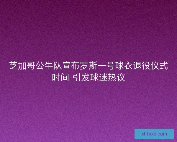 芝加哥公牛队宣布罗斯一号球衣退役仪式时间 引发球迷热议