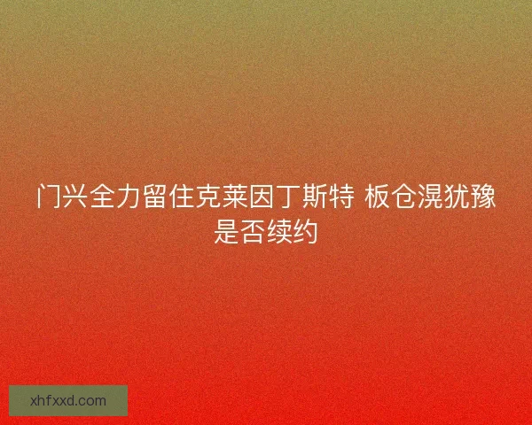 门兴全力留住克莱因丁斯特 板仓滉犹豫是否续约 门兴全力留住克莱因丁斯特 板仓滉犹豫是否续约