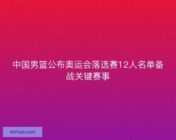 中国男篮公布奥运会落选赛12人名单备战关键赛事 中国男篮公布奥运会落选赛12人名单备战关键赛事