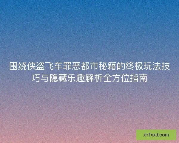 围绕侠盗飞车罪恶都市秘籍的终极玩法技巧与隐藏乐趣解析全方位指南 围绕侠盗飞车罪恶都市秘籍的终极玩法技巧与隐藏乐趣解析全方位指南