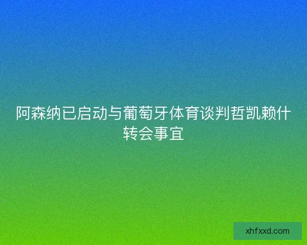 阿森纳已启动与葡萄牙体育谈判哲凯赖什转会事宜 阿森纳已启动与葡萄牙体育谈判哲凯赖什转会事宜