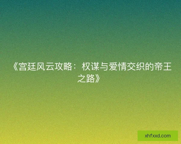 《宫廷风云攻略:权谋与爱情交织的帝王之路》 《宫廷风云攻略:权谋与爱情交织的帝王之路》