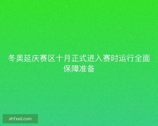 冬奥延庆赛区十月正式进入赛时运行全面保障准备