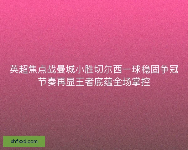 英超焦点战曼城小胜切尔西一球稳固争冠节奏再显王者底蕴全场掌控