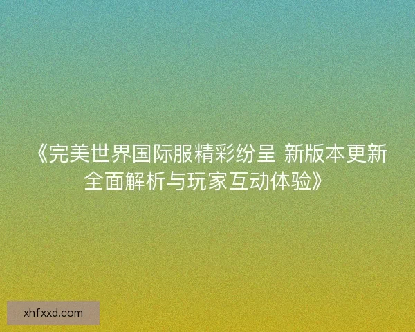 《完美世界国际服精彩纷呈 新版本更新全面解析与玩家互动体验》
